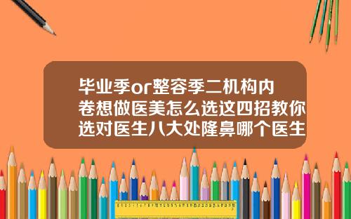 毕业季or整容季二机构内卷想做医美怎么选这四招教你选对医生八大处隆鼻哪个医生好