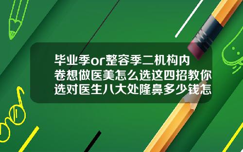 毕业季or整容季二机构内卷想做医美怎么选这四招教你选对医生八大处隆鼻多少钱怎么样