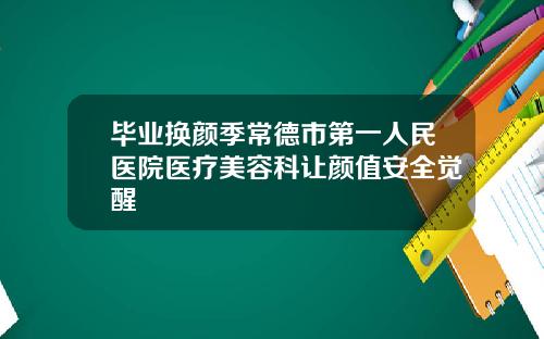 毕业换颜季常德市第一人民医院医疗美容科让颜值安全觉醒