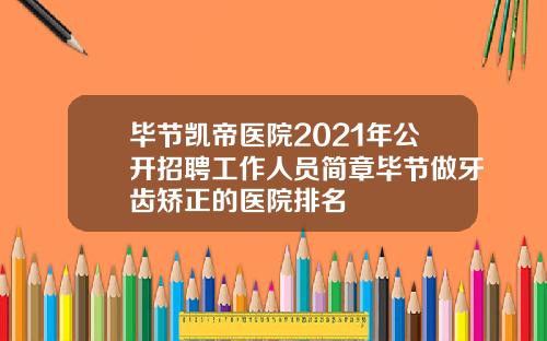 毕节凯帝医院2021年公开招聘工作人员简章毕节做牙齿矫正的医院排名