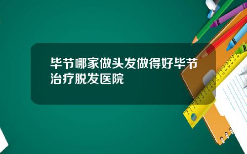 毕节哪家做头发做得好毕节治疗脱发医院