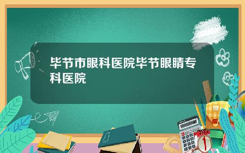 毕节市眼科医院毕节眼睛专科医院