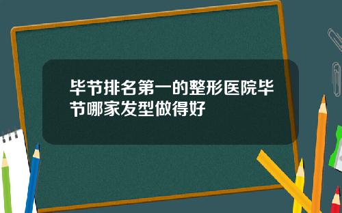 毕节排名第一的整形医院毕节哪家发型做得好