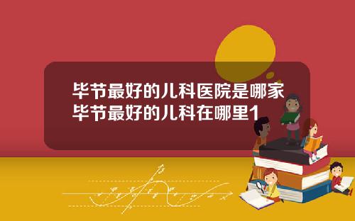 毕节最好的儿科医院是哪家毕节最好的儿科在哪里1