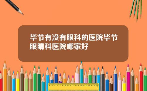 毕节有没有眼科的医院毕节眼睛科医院哪家好