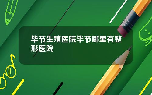 毕节生殖医院毕节哪里有整形医院