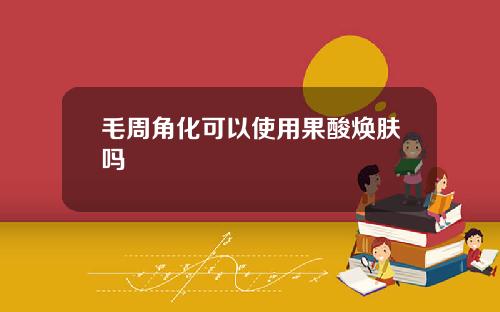 毛周角化可以使用果酸焕肤吗