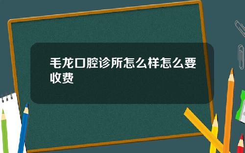 毛龙口腔诊所怎么样怎么要收费