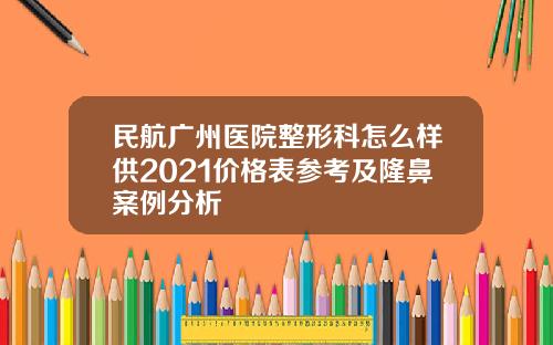民航广州医院整形科怎么样供2021价格表参考及隆鼻案例分析
