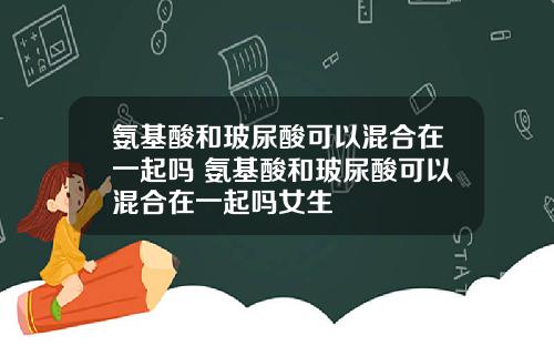 氨基酸和玻尿酸可以混合在一起吗 氨基酸和玻尿酸可以混合在一起吗女生