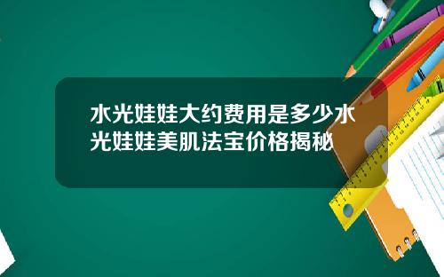 水光娃娃大约费用是多少水光娃娃美肌法宝价格揭秘