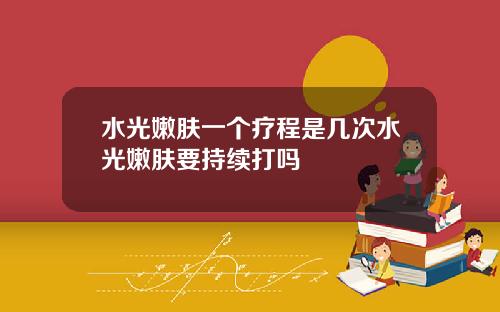 水光嫩肤一个疗程是几次水光嫩肤要持续打吗