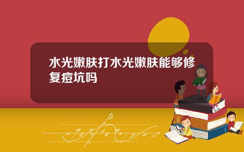 水光嫩肤打水光嫩肤能够修复痘坑吗