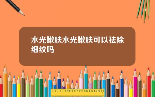 水光嫩肤水光嫩肤可以祛除细纹吗