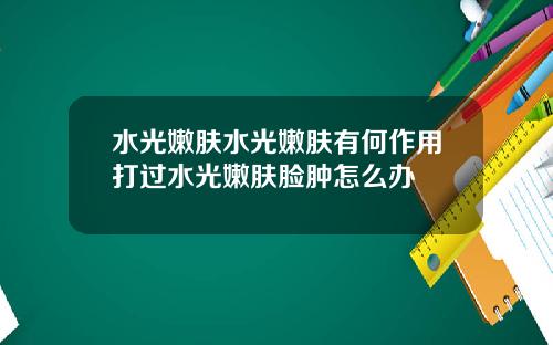 水光嫩肤水光嫩肤有何作用打过水光嫩肤脸肿怎么办