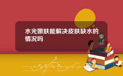 水光嫩肤能解决皮肤缺水的情况吗