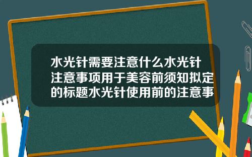 水光针需要注意什么水光针注意事项用于美容前须知拟定的标题水光针使用前的注意事项你了解吗