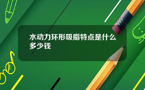 水动力环形吸脂特点是什么多少钱
