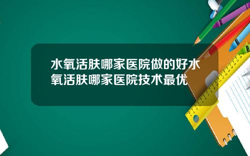 水氧活肤哪家医院做的好水氧活肤哪家医院技术最优