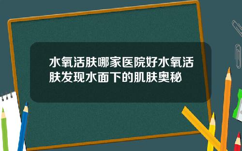 水氧活肤哪家医院好水氧活肤发现水面下的肌肤奥秘