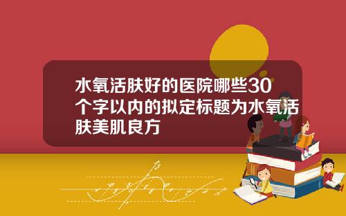 水氧活肤好的医院哪些30个字以内的拟定标题为水氧活肤美肌良方