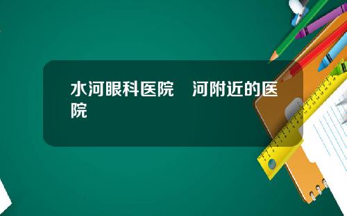 水河眼科医院浐河附近的医院