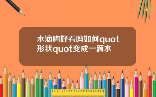 水滴胸好看吗如何quot形状quot变成一滴水