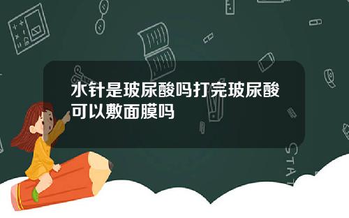 水针是玻尿酸吗打完玻尿酸可以敷面膜吗