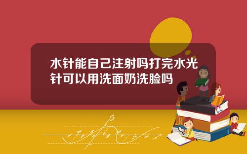 水针能自己注射吗打完水光针可以用洗面奶洗脸吗