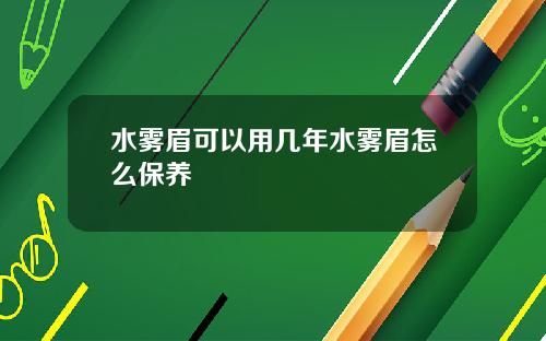 水雾眉可以用几年水雾眉怎么保养