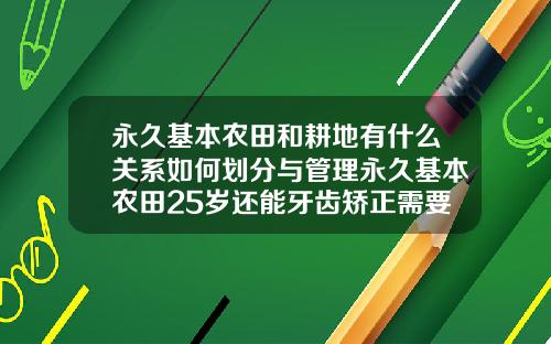 永久基本农田和耕地有什么关系如何划分与管理永久基本农田25岁还能牙齿矫正需要花多少钱
