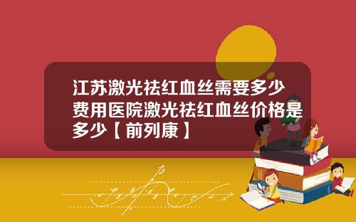 江苏激光祛红血丝需要多少费用医院激光祛红血丝价格是多少【前列康】
