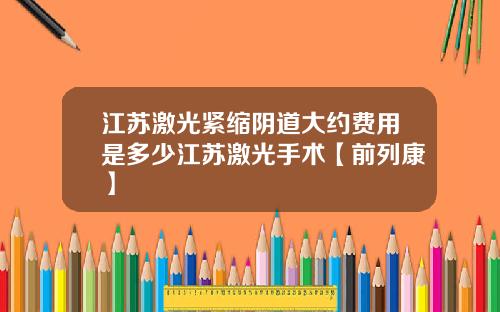 江苏激光紧缩阴道大约费用是多少江苏激光手术【前列康】