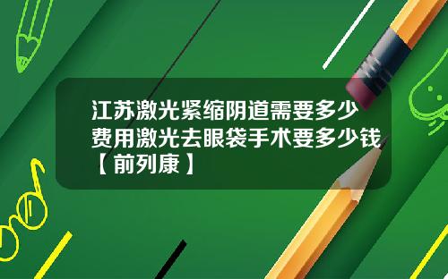 江苏激光紧缩阴道需要多少费用激光去眼袋手术要多少钱【前列康】