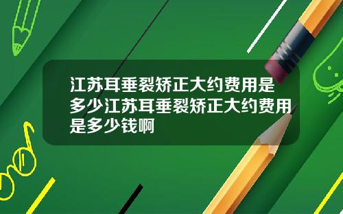 江苏耳垂裂矫正大约费用是多少江苏耳垂裂矫正大约费用是多少钱啊