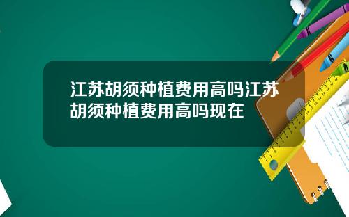江苏胡须种植费用高吗江苏胡须种植费用高吗现在