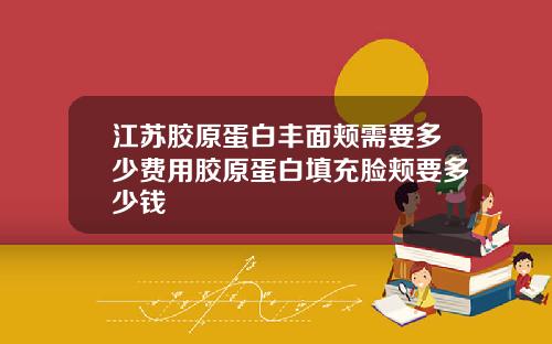 江苏胶原蛋白丰面颊需要多少费用胶原蛋白填充脸颊要多少钱