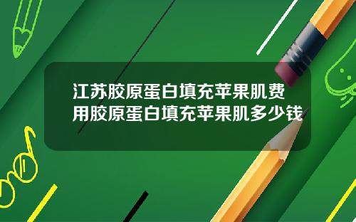 江苏胶原蛋白填充苹果肌费用胶原蛋白填充苹果肌多少钱