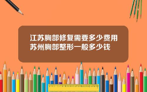 江苏胸部修复需要多少费用苏州胸部整形一般多少钱
