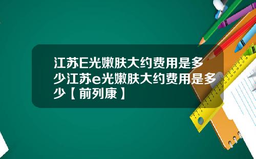 江苏E光嫩肤大约费用是多少江苏e光嫩肤大约费用是多少【前列康】
