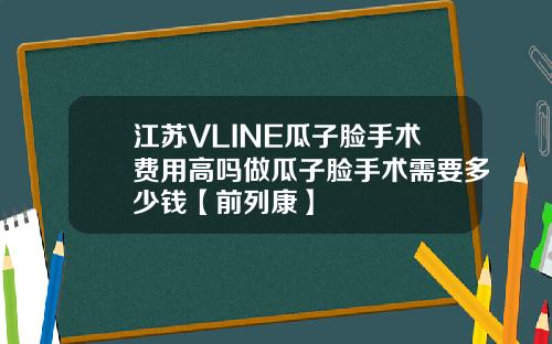 江苏VLINE瓜子脸手术费用高吗做瓜子脸手术需要多少钱【前列康】