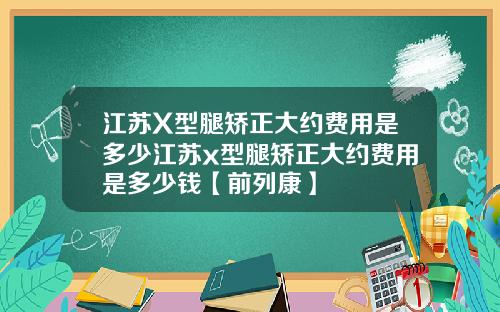 江苏X型腿矫正大约费用是多少江苏x型腿矫正大约费用是多少钱【前列康】