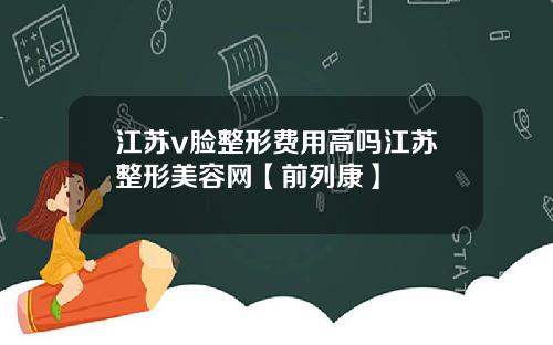 江苏v脸整形费用高吗江苏整形美容网【前列康】