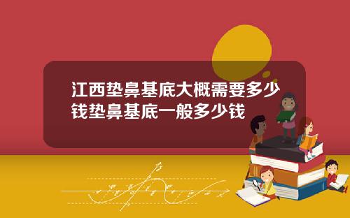 江西垫鼻基底大概需要多少钱垫鼻基底一般多少钱