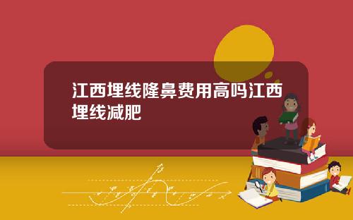 江西埋线隆鼻费用高吗江西埋线减肥