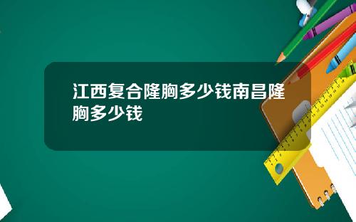 江西复合隆胸多少钱南昌隆胸多少钱