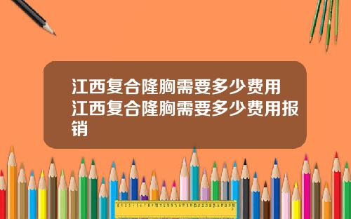 江西复合隆胸需要多少费用江西复合隆胸需要多少费用报销