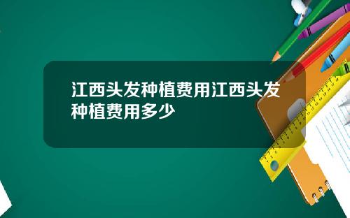 江西头发种植费用江西头发种植费用多少