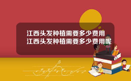 江西头发种植需要多少费用江西头发种植需要多少费用呢