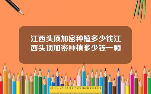 江西头顶加密种植多少钱江西头顶加密种植多少钱一颗